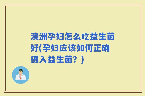 澳洲孕妇怎么吃益生菌好(孕妇应该如何正确摄入益生菌？)