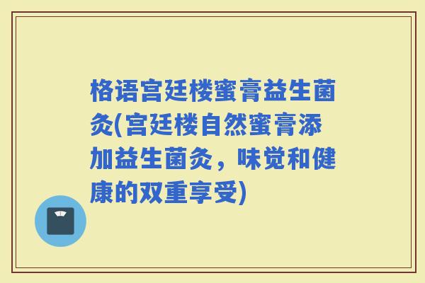 格语宫廷楼蜜膏益生菌灸(宫廷楼自然蜜膏添加益生菌灸，味觉和健康的双重享受)