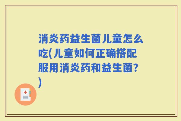 药益生菌儿童怎么吃(儿童如何正确搭配服用药和益生菌？)