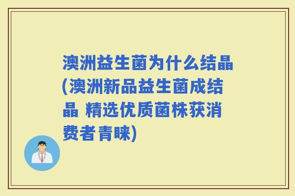 澳洲益生菌为什么结晶(澳洲新品益生菌成结晶 精选优质菌株获消费者青睐) 澳洲益生菌为什么结晶(澳洲新品益生菌成结晶 精选优质菌株获消费者青睐)