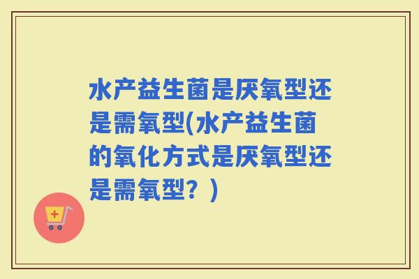 水产益生菌是厌氧型还是需氧型(水产益生菌的氧化方式是厌氧型还是需氧型？)