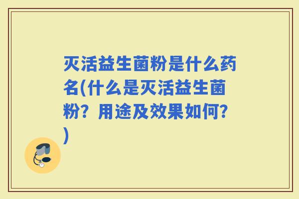 灭活益生菌粉是什么药名(什么是灭活益生菌粉？用途及效果如何？)