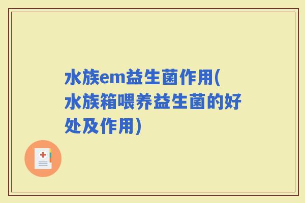 水族em益生菌作用(水族箱喂养益生菌的好处及作用) 水族em益生菌作用(水族箱喂养益生菌的好处及作用)