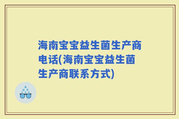 海南宝宝益生菌生产商电话(海南宝宝益生菌生产商联系方式) 海南宝宝益生菌生产商电话(海南宝宝益生菌生产商联系方式)