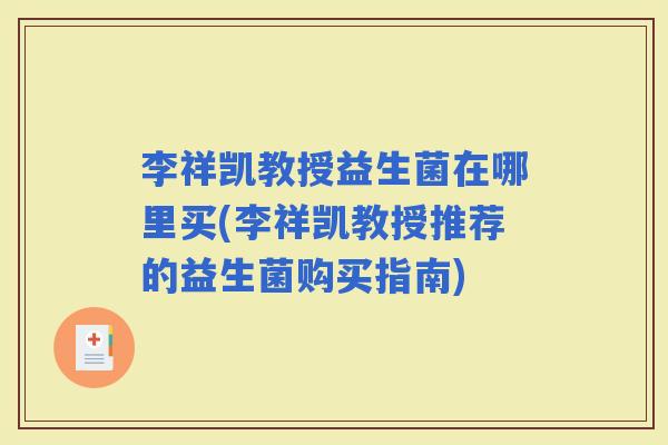 李祥凯教授益生菌在哪里买(李祥凯教授推荐的益生菌购买指南) 李祥凯教授益生菌在哪里买(李祥凯教授推荐的益生菌购买指南)