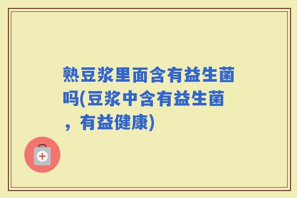熟豆浆里面含有益生菌吗(豆浆中含有益生菌,有益健康) 熟豆浆里面含有益生菌吗(豆浆中含有益生菌,有益健康)