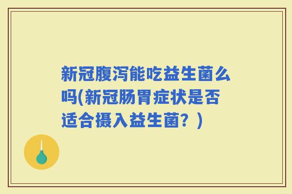 新冠能吃益生菌么吗(新冠肠胃症状是否适合摄入益生菌？)