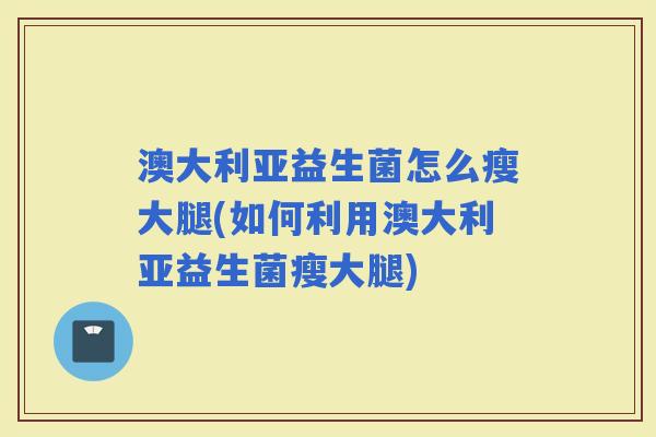 澳大利亚益生菌怎么瘦大腿(如何利用澳大利亚益生菌瘦大腿)