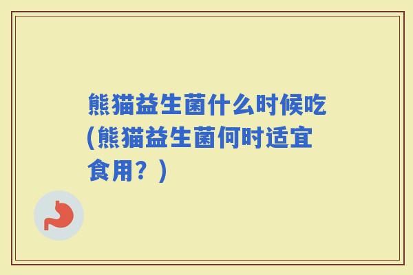 熊猫益生菌什么时候吃(熊猫益生菌何时适宜食用？)