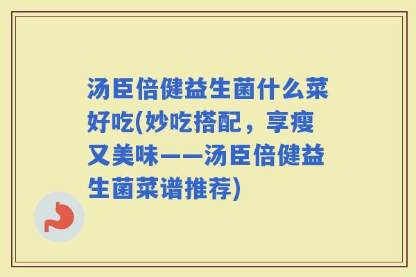 汤臣倍健益生菌什么菜好吃(妙吃搭配,享瘦又美味——汤臣倍健益生菌菜谱推荐) 汤臣倍健益生菌什么菜好吃(妙吃搭配,享瘦又美味——汤臣倍健益生菌菜谱推荐)