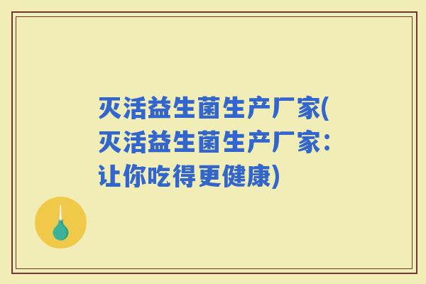 灭活益生菌生产厂家(灭活益生菌生产厂家:让你吃得更健康) 灭活益生菌生产厂家(灭活益生菌生产厂家:让你吃得更健康)