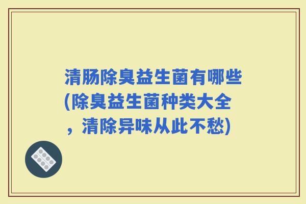 清肠除臭益生菌有哪些(除臭益生菌种类大全，清除异味从此不愁)