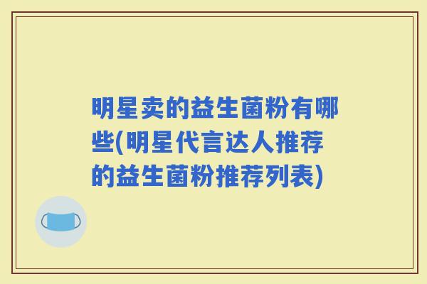 明星卖的益生菌粉有哪些(明星代言达人推荐的益生菌粉推荐列表) 明星卖的益生菌粉有哪些(明星代言达人推荐的益生菌粉推荐列表)