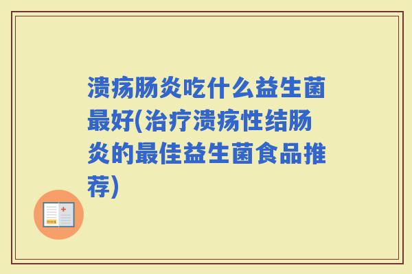 溃疡吃什么益生菌好(溃疡性结的佳益生菌食品推荐) 溃疡吃什么益生菌好(溃疡性结的佳益生菌食品推荐)