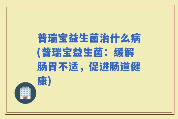 普瑞宝益生菌什么(普瑞宝益生菌:缓解肠胃不适,促进肠道健康) 普瑞宝益生菌什么(普瑞宝益生菌:缓解肠胃不适,促进肠道健康)
