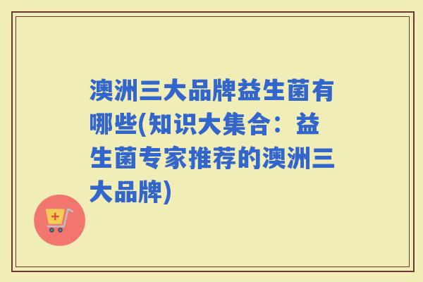 澳洲三大品牌益生菌有哪些(知识大集合:益生菌专家推荐的澳洲三大品牌) 澳洲三大品牌益生菌有哪些(知识大集合:益生菌专家推荐的澳洲三大品牌)