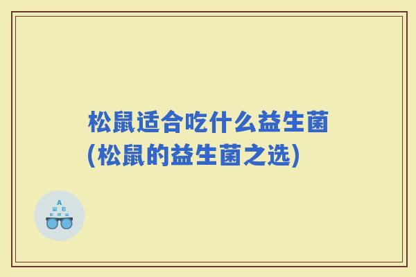 松鼠适合吃什么益生菌(松鼠的益生菌之选) 松鼠适合吃什么益生菌(松鼠的益生菌之选)