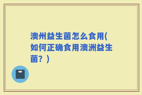 澳州益生菌怎么食用(如何正确食用澳洲益生菌？)