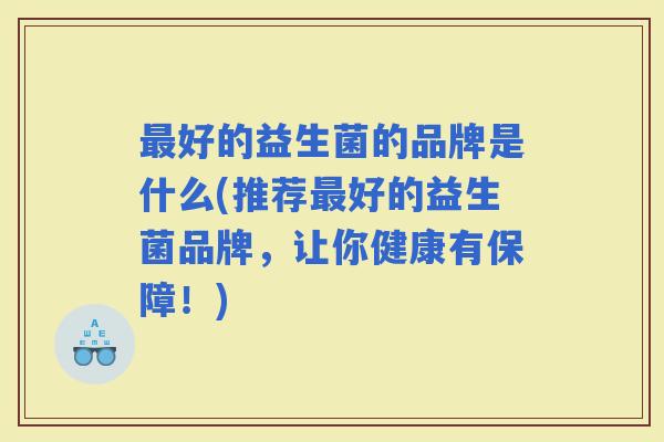 好的益生菌的品牌是什么(推荐好的益生菌品牌，让你健康有保障！)