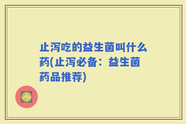 止泻吃的益生菌叫什么药(止泻必备：益生菌药品推荐)