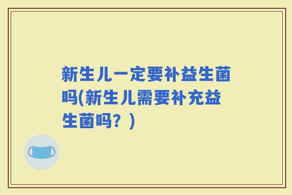 新生儿一定要补益生菌吗(新生儿需要补充益生菌吗？)