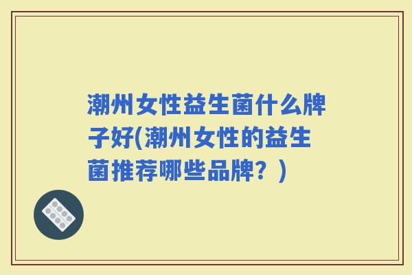 潮州女性益生菌什么牌子好(潮州女性的益生菌推荐哪些品牌？)