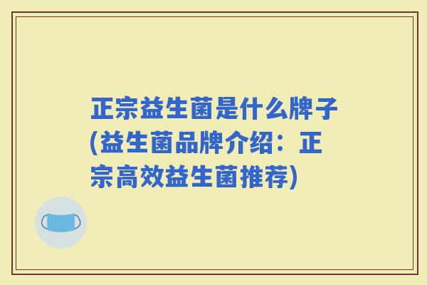 正宗益生菌是什么牌子(益生菌品牌介绍:正宗高效益生菌推荐) 正宗益生菌是什么牌子(益生菌品牌介绍:正宗高效益生菌推荐)