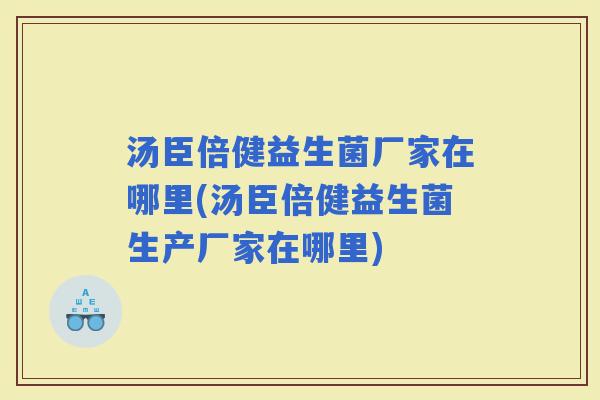 汤臣倍健益生菌厂家在哪里(汤臣倍健益生菌生产厂家在哪里)