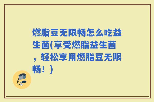 燃脂豆无限畅怎么吃益生菌(享受燃脂益生菌，轻松享用燃脂豆无限畅！)