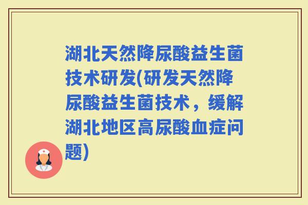 湖北天然降尿酸益生菌技术研发(研发天然降尿酸益生菌技术，缓解湖北地区高尿酸症问题)