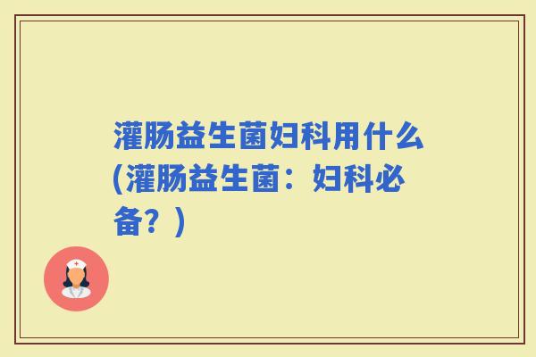 灌肠益生菌用什么(灌肠益生菌：必备？)