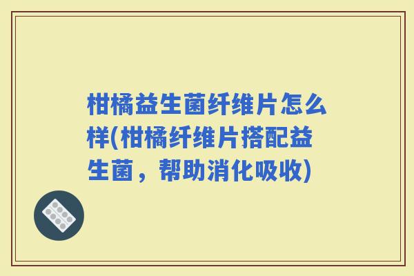 柑橘益生菌纤维片怎么样(柑橘纤维片搭配益生菌，帮助消化吸收)
