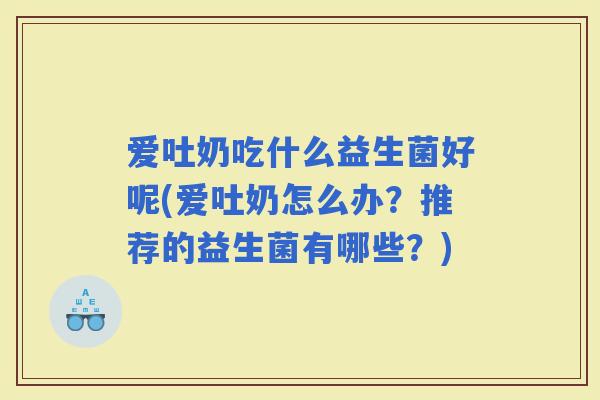 爱吐奶吃什么益生菌好呢(爱吐奶怎么办？推荐的益生菌有哪些？)