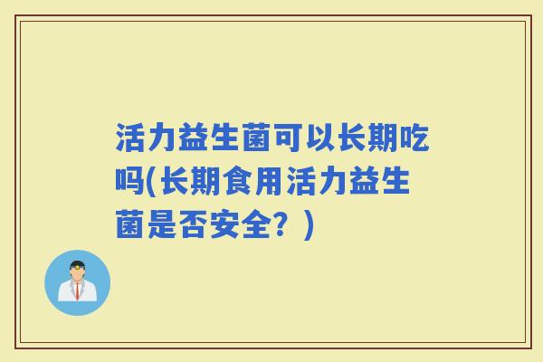 活力益生菌可以长期吃吗(长期食用活力益生菌是否安全?) 活力益生菌可以长期吃吗(长期食用活力益生菌是否安全?)