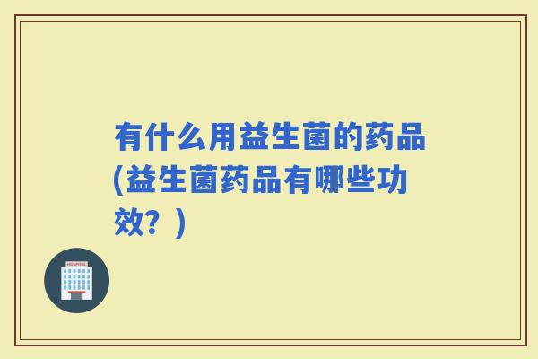 有什么用益生菌的药品(益生菌药品有哪些功效?) 有什么用益生菌的药品(益生菌药品有哪些功效?)