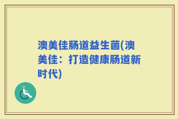 澳美佳肠道益生菌(澳美佳：打造健康肠道新时代)