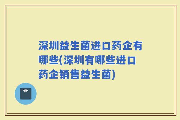 深圳益生菌进口药企有哪些(深圳有哪些进口药企销售益生菌) 深圳益生菌进口药企有哪些(深圳有哪些进口药企销售益生菌)