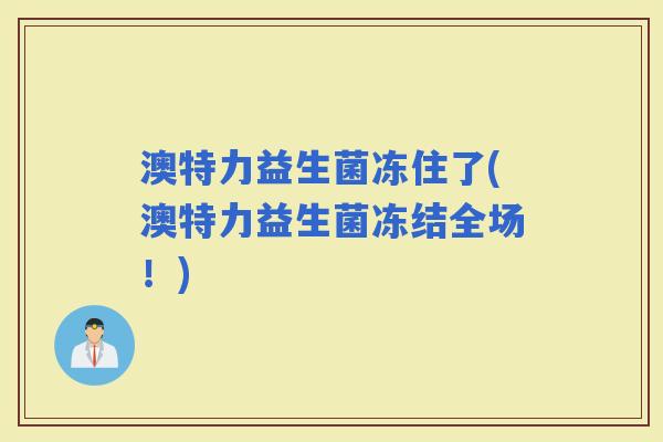 澳特力益生菌冻住了(澳特力益生菌冻结全场！)