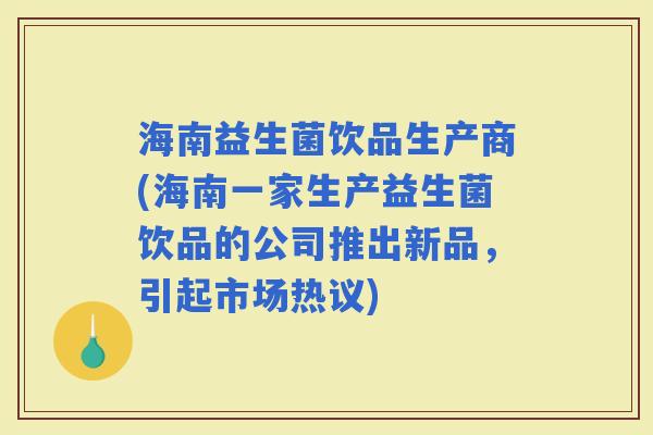 海南益生菌饮品生产商(海南一家生产益生菌饮品的公司推出新品，引起市场热议)