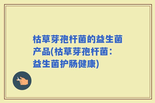 枯草芽孢杆菌的益生菌产品(枯草芽孢杆菌：益生菌护肠健康)