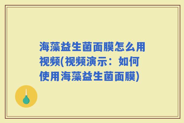 海藻益生菌面膜怎么用视频(视频演示：如何使用海藻益生菌面膜)