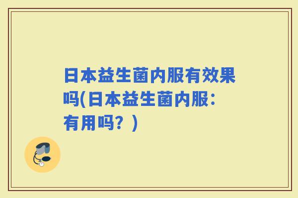 日本益生菌内服有效果吗(日本益生菌内服：有用吗？)