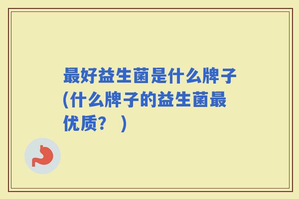 好益生菌是什么牌子(什么牌子的益生菌优质？ )