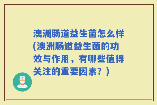 澳洲肠道益生菌怎么样(澳洲肠道益生菌的功效与作用,有哪些值得关注的重要因素?) 澳洲肠道益生菌怎么样(澳洲肠道益生菌的功效与作用,有哪些值得关注的重要因素?)