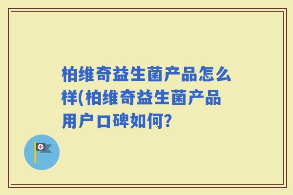 柏维奇益生菌产品怎么样(柏维奇益生菌产品用户口碑如何？