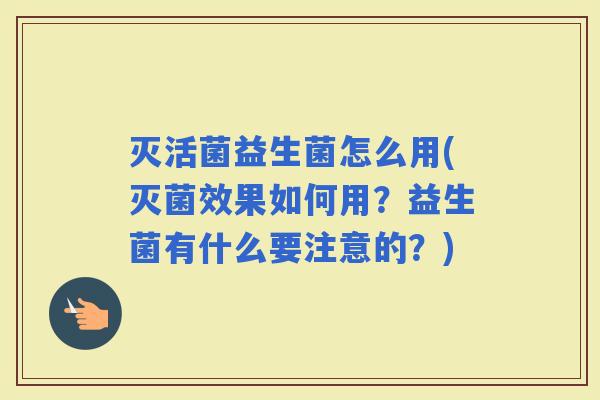 灭活菌益生菌怎么用(灭菌效果如何用?益生菌有什么要注意的?) 灭活菌益生菌怎么用(灭菌效果如何用?益生菌有什么要注意的?)