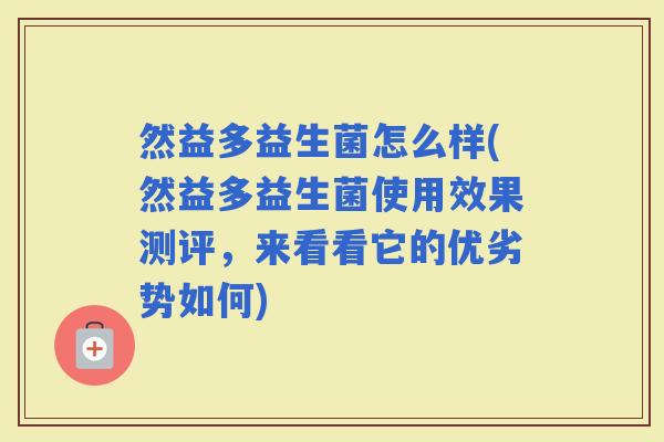 然益多益生菌怎么样(然益多益生菌使用效果测评，来看看它的优劣势如何)