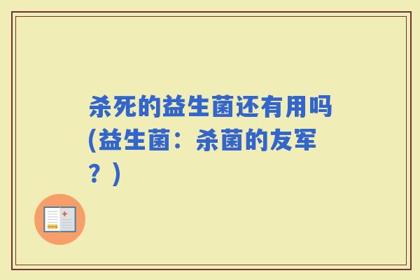 杀死的益生菌还有用吗(益生菌:杀菌的友军?) 杀死的益生菌还有用吗(益生菌:杀菌的友军?)