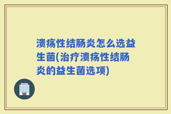 溃疡性结怎么选益生菌(溃疡性结的益生菌选项)
