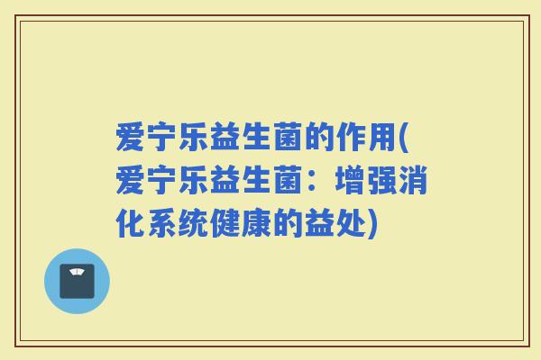 爱宁乐益生菌的作用(爱宁乐益生菌：增强消化系统健康的益处)